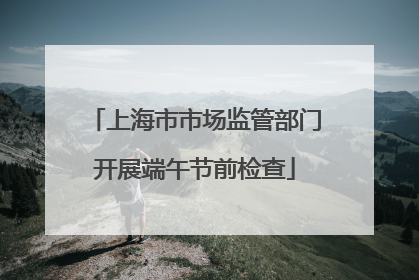 上海市市场监管部门开展端午节前检查