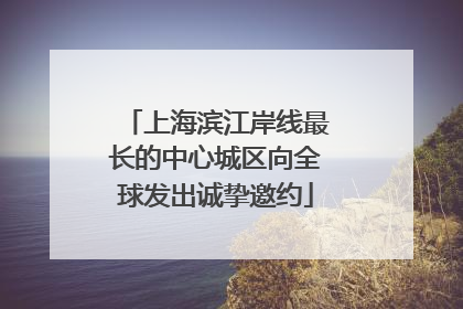上海滨江岸线最长的中心城区向全球发出诚挚邀约