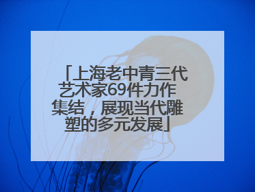 上海老中青三代艺术家69件力作集结，展现当代雕塑的多元发展