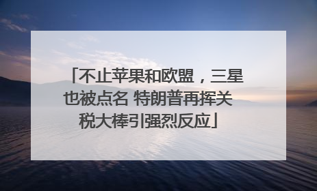 不止苹果和欧盟，三星也被点名 特朗普再挥关税大棒引强烈反应