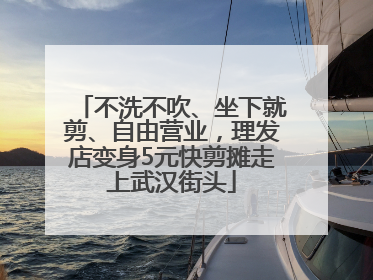 不洗不吹、坐下就剪、自由营业，理发店变身5元快剪摊走上武汉街头