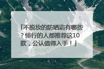 不脱妆的防晒霜有哪些？懂行的人都推荐这10款，公认值得入手！