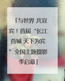 与世界 共宜宾！首届“长江首城 天下为宾”全国主题摄影季启幕