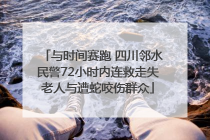 与时间赛跑 四川邻水民警72小时内连救走失老人与遭蛇咬伤群众