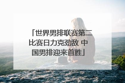 世界男排联赛第二比赛日力克劲敌 中国男排迎来首胜