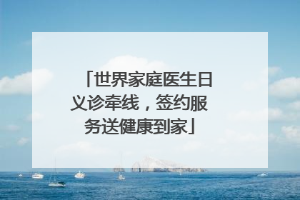 世界家庭医生日义诊牵线，签约服务送健康到家