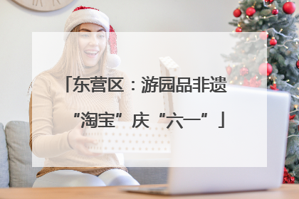 东营区：游园品非遗 “淘宝”庆“六一”