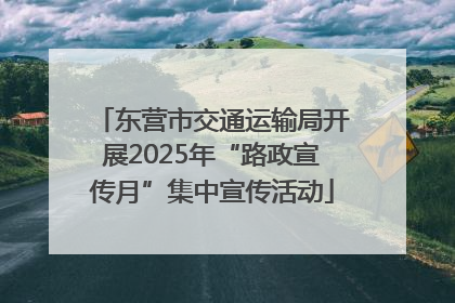东营市交通运输局开展2025年“路政宣传月”集中宣传活动