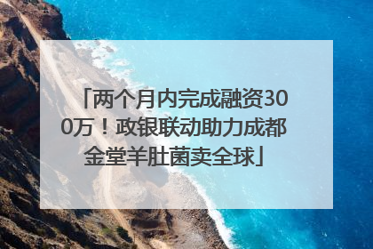 两个月内完成融资300万！政银联动助力成都金堂羊肚菌卖全球