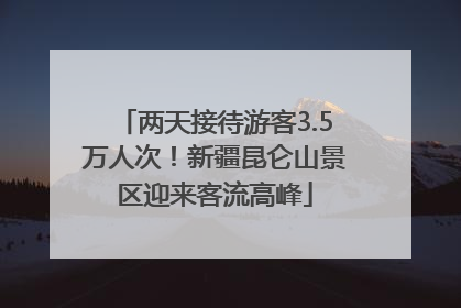 两天接待游客3.5万人次！新疆昆仑山景区迎来客流高峰