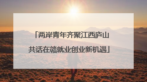 两岸青年齐聚江西庐山 共话在赣就业创业新机遇