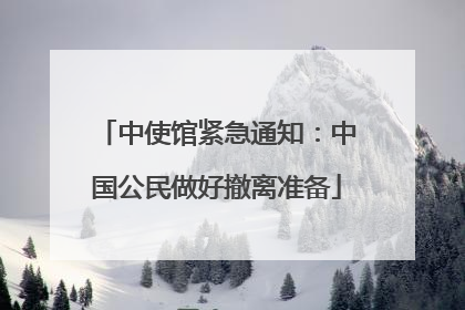 中使馆紧急通知：中国公民做好撤离准备