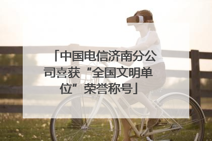 中国电信济南分公司喜获“全国文明单位”荣誉称号