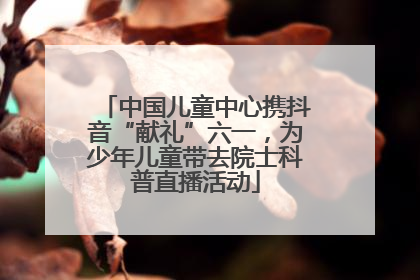 中国儿童中心携抖音“献礼”六一，为少年儿童带去院士科普直播活动