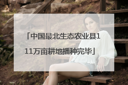 中国最北生态农业县111万亩耕地播种完毕