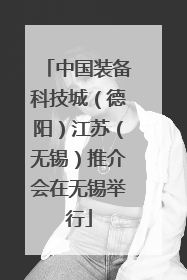 中国装备科技城（德阳）江苏（无锡）推介会在无锡举行