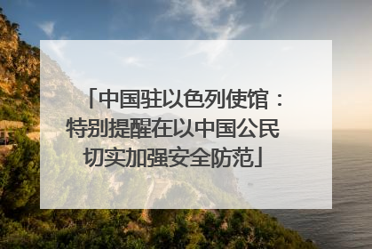 中国驻以色列使馆：特别提醒在以中国公民切实加强安全防范