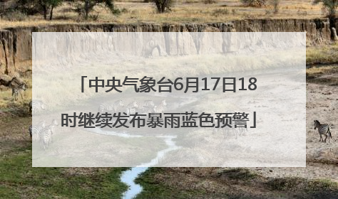 中央气象台6月17日18时继续发布暴雨蓝色预警
