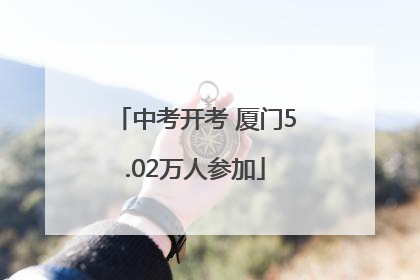 中考开考 厦门5.02万人参加