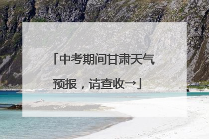 中考期间甘肃天气预报，请查收→