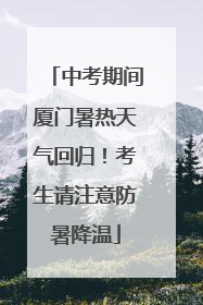 中考期间厦门暑热天气回归！考生请注意防暑降温