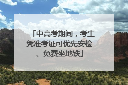 中高考期间，考生凭准考证可优先安检、免费坐地铁