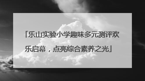乐山实验小学趣味多元测评欢乐启幕，点亮综合素养之光
