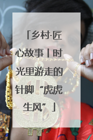 乡村·匠心故事丨时光里游走的针脚“虎虎生风”