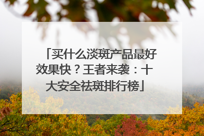 买什么淡斑产品最好效果快？王者来袭：十大安全祛斑排行榜
