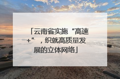 云南省实施“高速+”，织就高质量发展的立体网络