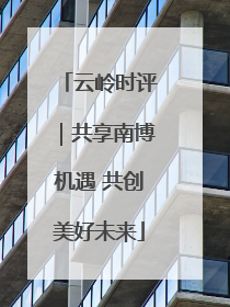 云岭时评｜共享南博机遇 共创美好未来
