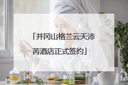 井冈山格兰云天沛芮酒店正式签约