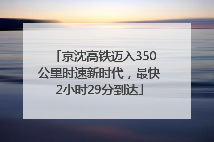 京沈高铁迈入350公里时速新时代，最快2小时29分到达