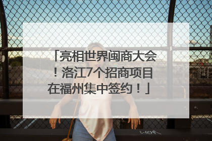亮相世界闽商大会！洛江7个招商项目在福州集中签约！