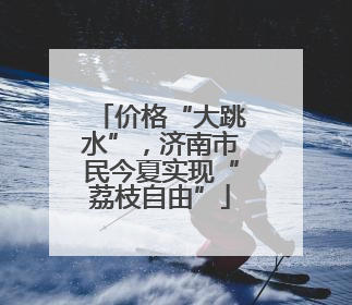 价格“大跳水”，济南市民今夏实现“荔枝自由”