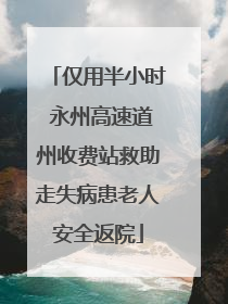 仅用半小时 永州高速道州收费站救助走失病患老人安全返院