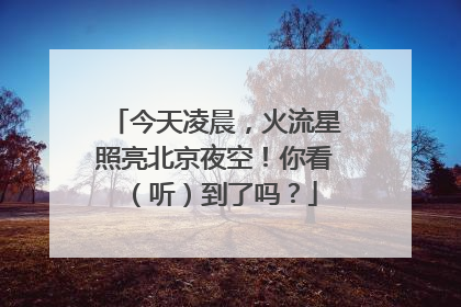 今天凌晨，火流星照亮北京夜空！你看（听）到了吗？
