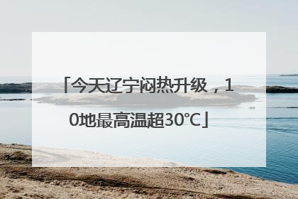 今天辽宁闷热升级，10地最高温超30℃