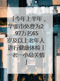 今年上半年，华蓥市免费为2.97万名65岁及以上老年人进行健康体检丨一老一小总关情