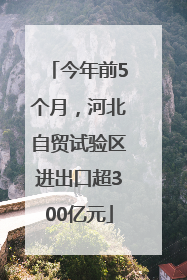 今年前5个月，河北自贸试验区进出口超300亿元