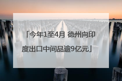 今年1至4月 德州向印度出口中间品逾9亿元