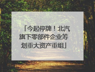 今起停牌！北汽旗下零部件企业筹划重大资产重组