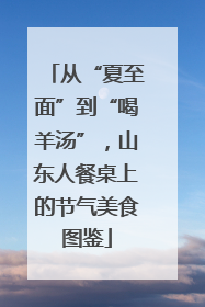 从“夏至面”到“喝羊汤”，山东人餐桌上的节气美食图鉴