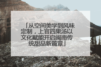 从空间美学到风味定制，上官四果汤以文化赋能开启闽南传统甜品新篇章