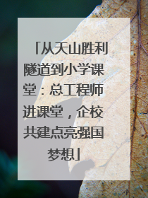 从天山胜利隧道到小学课堂：总工程师进课堂，企校共建点亮强国梦想