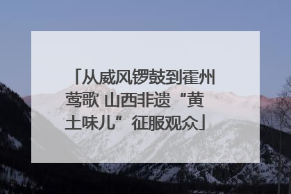 从威风锣鼓到霍州莺歌 山西非遗“黄土味儿”征服观众