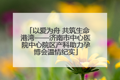 以爱为舟 共筑生命港湾——济南市中心医院中心院区产科助力孕博会温情纪实