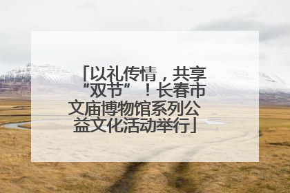 以礼传情，共享“双节”！长春市文庙博物馆系列公益文化活动举行