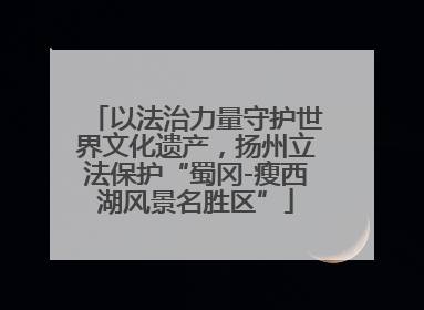 以法治力量守护世界文化遗产，扬州立法保护“蜀冈-瘦西湖风景名胜区”