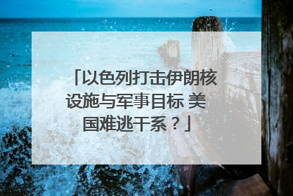 以色列打击伊朗核设施与军事目标 美国难逃干系？